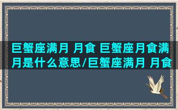 巨蟹座满月 月食 巨蟹座月食满月是什么意思/巨蟹座满月 月食 巨蟹座月食满月是什么意思-我的网站